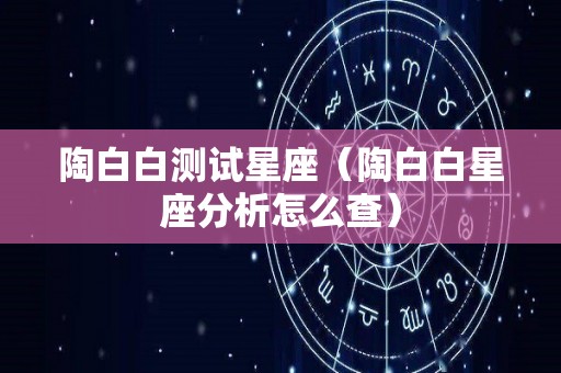 陶白白测试星座（陶白白星座分析怎么查）