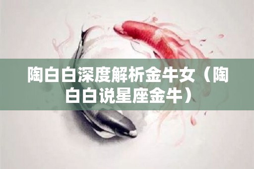 陶白白深度解析金牛女（陶白白说星座金牛）