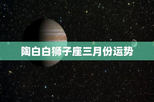 陶白白狮子座三月份运势