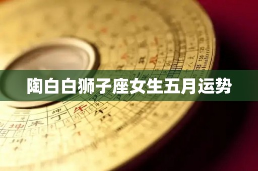 陶白白狮子座女生五月运势