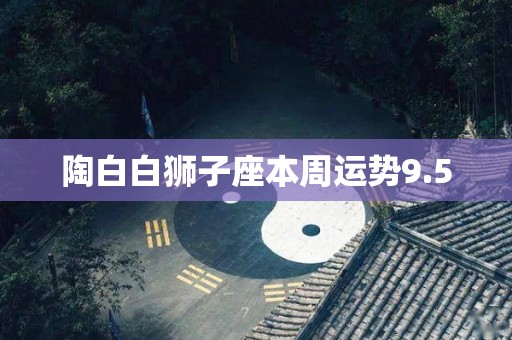 陶白白狮子座本周运势9.5