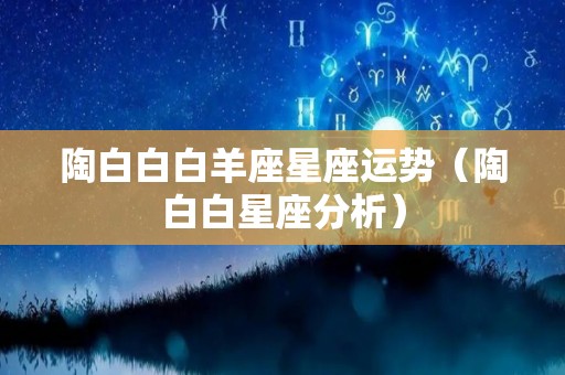 陶白白白羊座星座运势（陶白白星座分析）