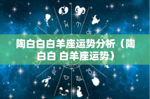 陶白白白羊座运势分析（陶白白 白羊座运势）