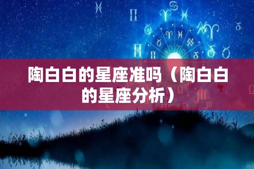 陶白白的星座准吗（陶白白的星座分析）