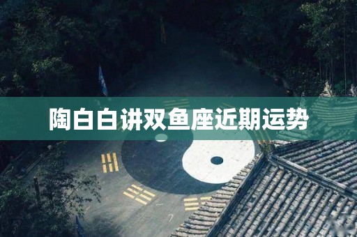 陶白白讲双鱼座近期运势