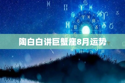 陶白白讲巨蟹座8月运势