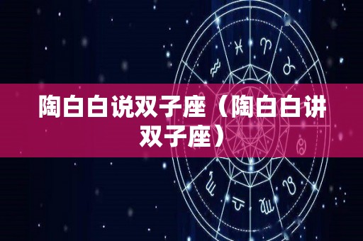 陶白白说双子座（陶白白讲双子座）