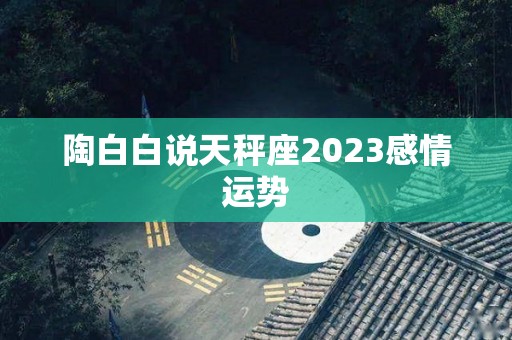 陶白白说天秤座2023感情运势