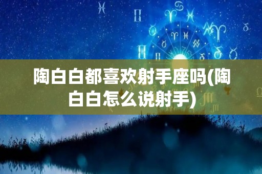 陶白白都喜欢射手座吗(陶白白怎么说射手)