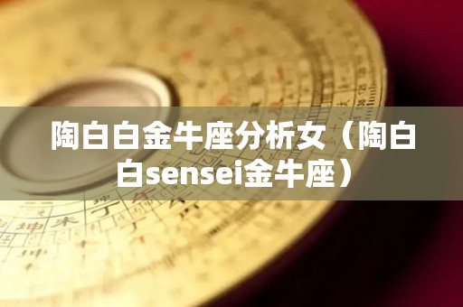 陶白白金牛座分析女（陶白白sensei金牛座）