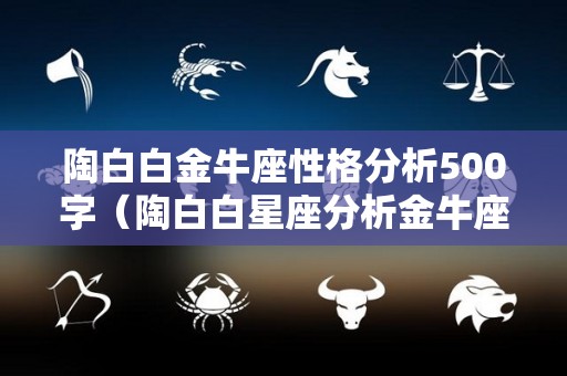 陶白白金牛座性格分析500字（陶白白星座分析金牛座女生运势）