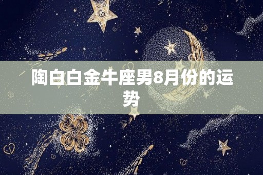 陶白白金牛座男8月份的运势