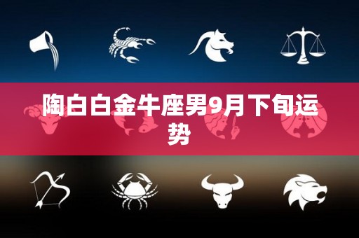 陶白白金牛座男9月下旬运势