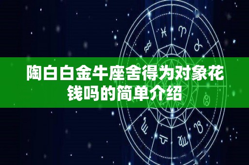 陶白白金牛座舍得为对象花钱吗的简单介绍