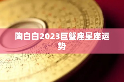 陶白白2023巨蟹座星座运势