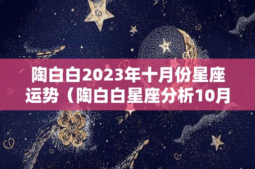 陶白白2023年十月份星座运势（陶白白星座分析10月）