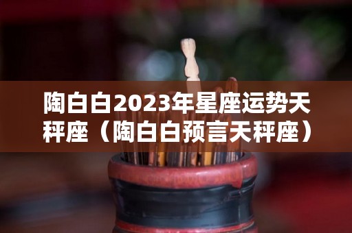 陶白白2023年星座运势天秤座（陶白白预言天秤座）