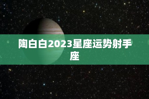 陶白白2023星座运势射手座