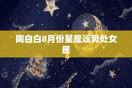 陶白白8月份星座运势处女座