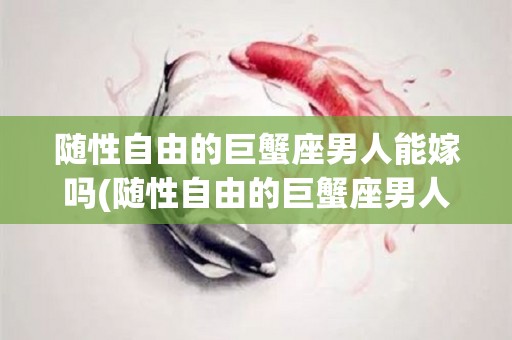 随性自由的巨蟹座男人能嫁吗(随性自由的巨蟹座男人能嫁吗知乎)
