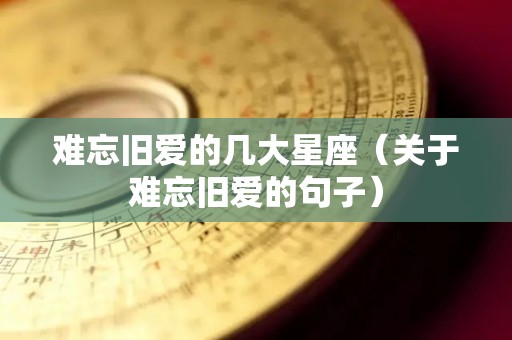 难忘旧爱的几大星座（关于难忘旧爱的句子）