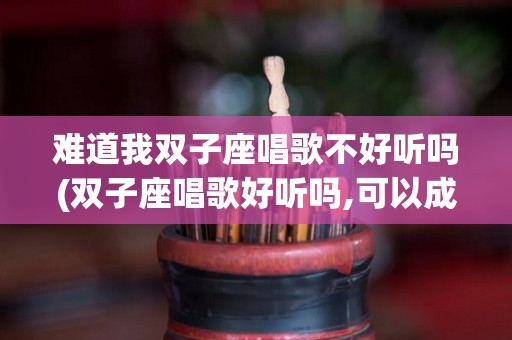 难道我双子座唱歌不好听吗(双子座唱歌好听吗,可以成为明星吗)