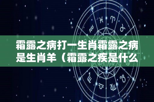 霜露之病打一生肖霜露之病是生肖羊（霜露之疾是什么动物）