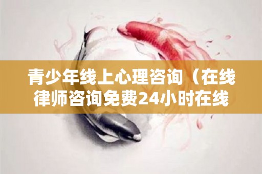 青少年线上心理咨询（在线律师咨询免费24小时在线）