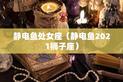 静电鱼处女座（静电鱼2021狮子座）