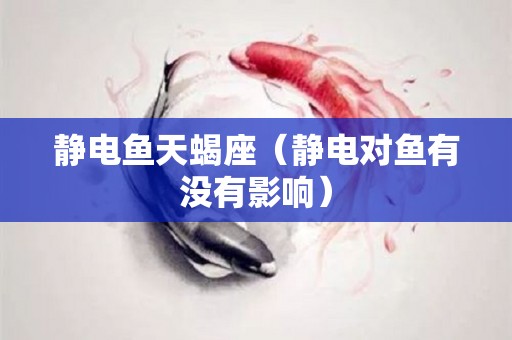 静电鱼天蝎座（静电对鱼有没有影响）
