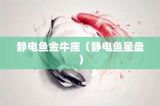 静电鱼金牛座（静电鱼星盘）