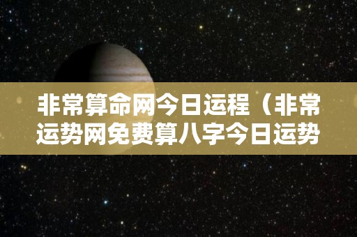 非常算命网今日运程（非常运势网免费算八字今日运势）