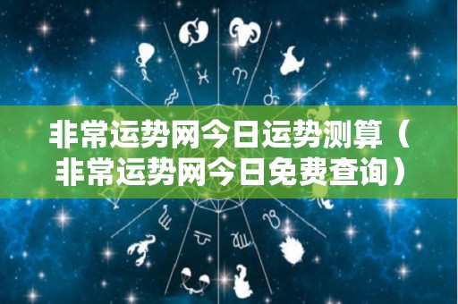 非常运势网今日运势测算（非常运势网今日免费查询）