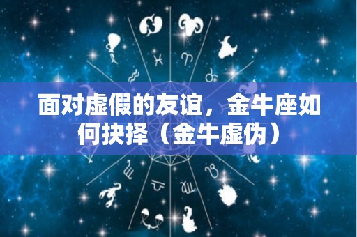 面对虚假的友谊，金牛座如何抉择（金牛虚伪）