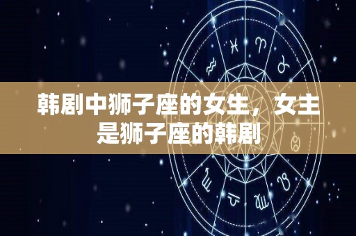 韩剧中狮子座的女生，女主是狮子座的韩剧