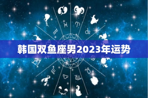 韩国双鱼座男2023年运势