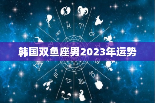 韩国双鱼座男2023年运势