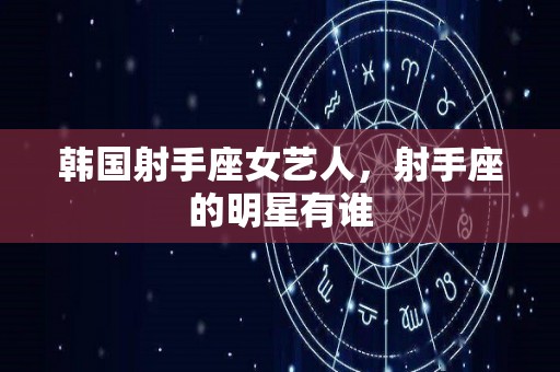 韩国射手座女艺人，射手座的明星有谁