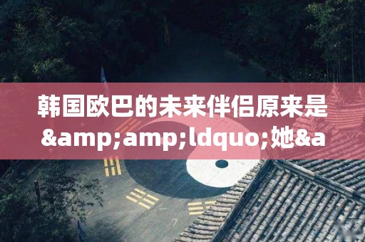 韩国欧巴的未来伴侣原来是&ldquo;她&rdquo;（韩国欧巴星颜值排名）