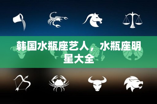 韩国水瓶座艺人，水瓶座明星大全