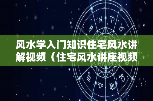 风水学入门知识住宅风水讲解视频（住宅风水讲座视频）