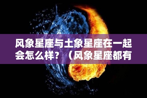 风象星座与土象星座在一起会怎么样？（风象星座都有什么座）