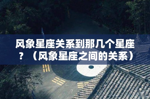 风象星座关系到那几个星座？（风象星座之间的关系）
