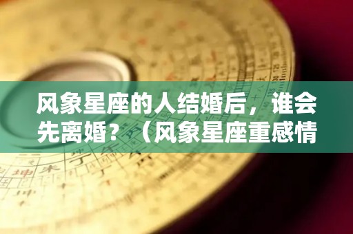 风象星座的人结婚后，谁会先离婚？（风象星座重感情吗）