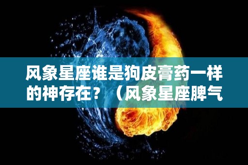 风象星座谁是狗皮膏药一样的神存在？（风象星座脾气好吗）