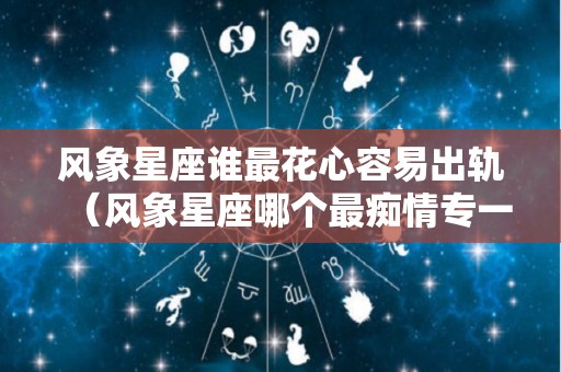 风象星座谁最花心容易出轨（风象星座哪个最痴情专一）