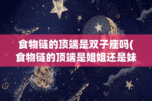 食物链的顶端是双子座吗(食物链的顶端是姐姐还是妹妹)