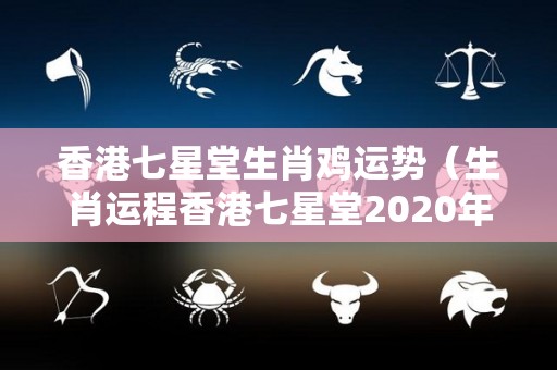 香港七星堂生肖鸡运势（生肖运程香港七星堂2020年）