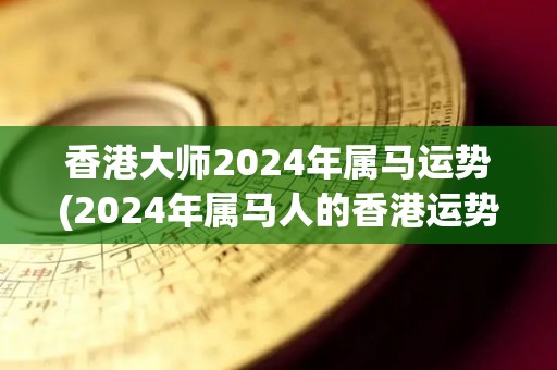 香港大师2024年属马运势(2024年属马人的香港运势：大师预测)
