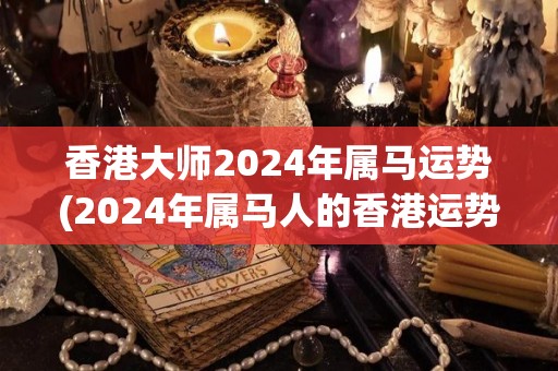 香港大师2024年属马运势(2024年属马人的香港运势：大师预测)